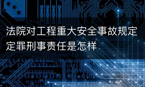 法院对工程重大安全事故规定定罪刑事责任是怎样