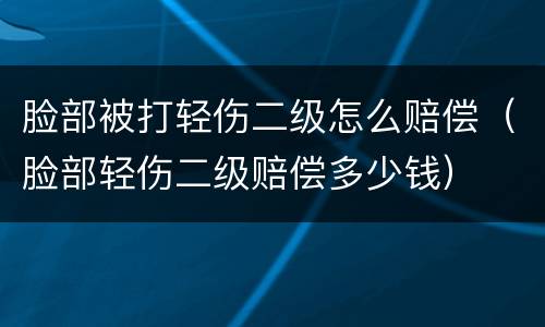 脸部被打轻伤二级怎么赔偿（脸部轻伤二级赔偿多少钱）