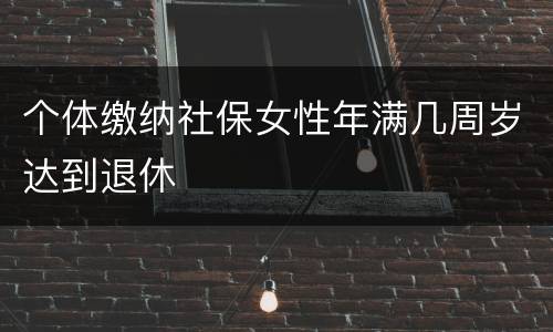 个体缴纳社保女性年满几周岁达到退休