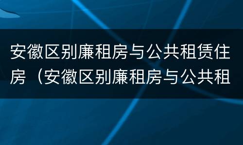 安徽区别廉租房与公共租赁住房（安徽区别廉租房与公共租赁住房的区别）