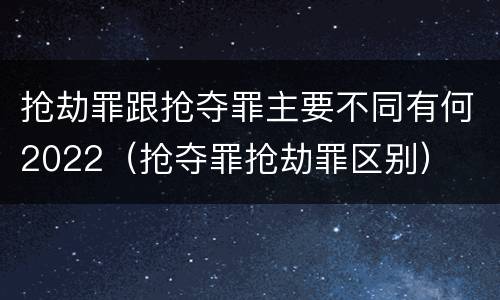 抢劫罪跟抢夺罪主要不同有何2022（抢夺罪抢劫罪区别）