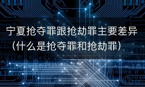 宁夏抢夺罪跟抢劫罪主要差异（什么是抢夺罪和抢劫罪）