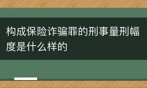 构成保险诈骗罪的刑事量刑幅度是什么样的