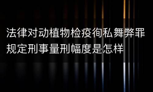 法律对动植物检疫徇私舞弊罪规定刑事量刑幅度是怎样