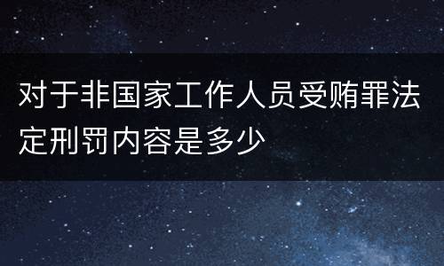 对于非国家工作人员受贿罪法定刑罚内容是多少