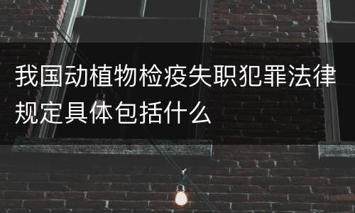 我国动植物检疫失职犯罪法律规定具体包括什么