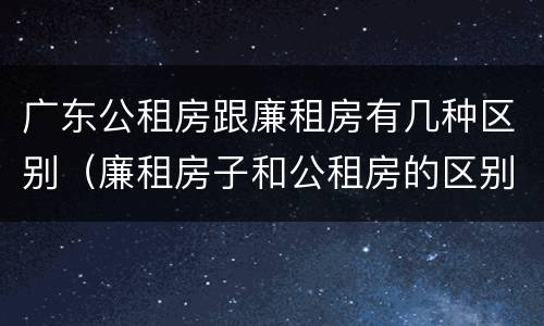 广东公租房跟廉租房有几种区别（廉租房子和公租房的区别）