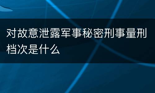 对故意泄露军事秘密刑事量刑档次是什么
