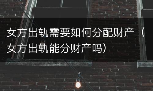 女方出轨需要如何分配财产（女方出轨能分财产吗）