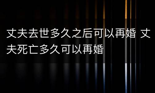 丈夫去世多久之后可以再婚 丈夫死亡多久可以再婚