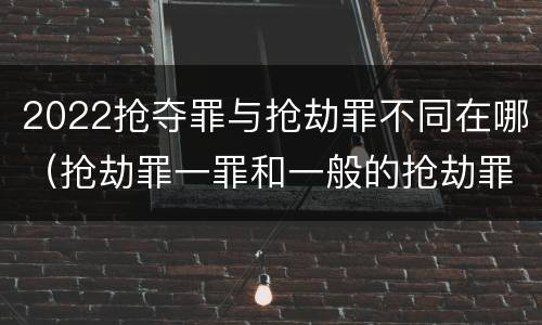 2022抢夺罪与抢劫罪不同在哪（抢劫罪一罪和一般的抢劫罪）