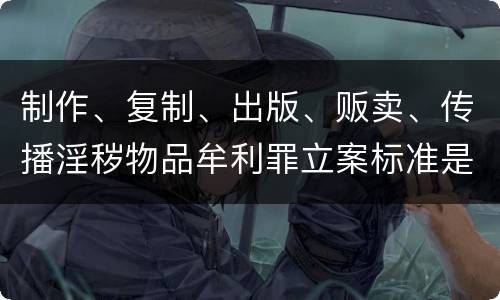 制作、复制、出版、贩卖、传播淫秽物品牟利罪立案标准是什么