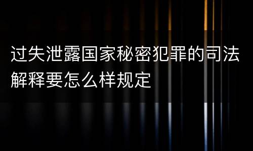 过失泄露国家秘密犯罪的司法解释要怎么样规定
