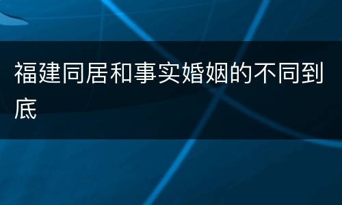 福建同居和事实婚姻的不同到底