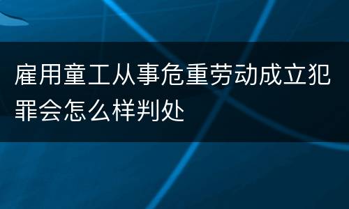 雇用童工从事危重劳动成立犯罪会怎么样判处