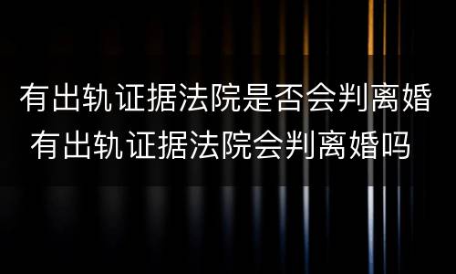 有出轨证据法院是否会判离婚 有出轨证据法院会判离婚吗