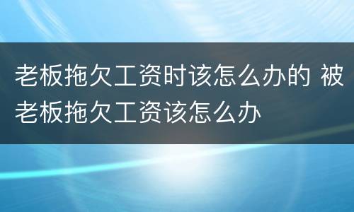 老板拖欠工资时该怎么办的 被老板拖欠工资该怎么办