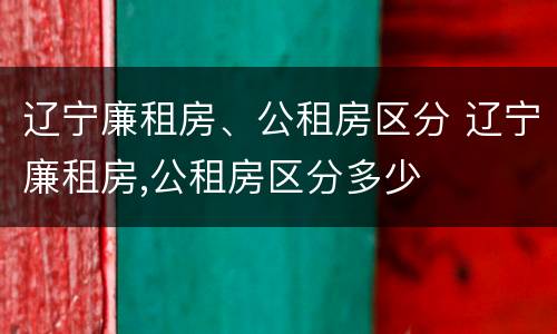 辽宁廉租房、公租房区分 辽宁廉租房,公租房区分多少