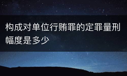 构成对单位行贿罪的定罪量刑幅度是多少