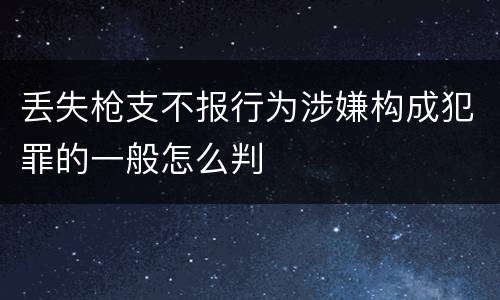 丢失枪支不报行为涉嫌构成犯罪的一般怎么判