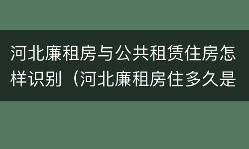 河北廉租房与公共租赁住房怎样识别（河北廉租房住多久是自己的）