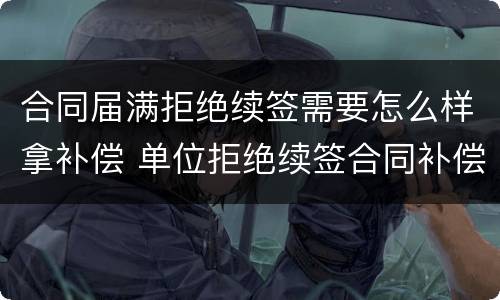 合同届满拒绝续签需要怎么样拿补偿 单位拒绝续签合同补偿金怎么赔