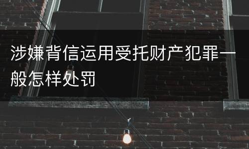 涉嫌背信运用受托财产犯罪一般怎样处罚