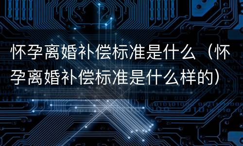 怀孕离婚补偿标准是什么（怀孕离婚补偿标准是什么样的）
