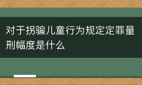 对于拐骗儿童行为规定定罪量刑幅度是什么