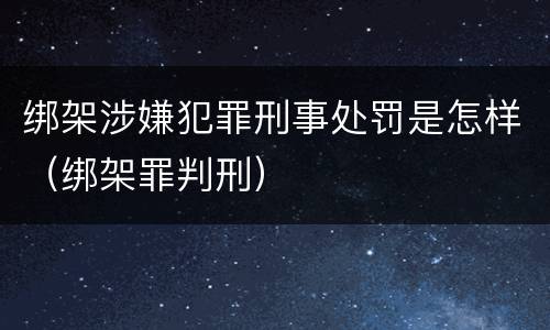 绑架涉嫌犯罪刑事处罚是怎样（绑架罪判刑）