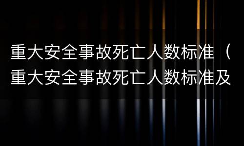 重大安全事故死亡人数标准（重大安全事故死亡人数标准及法律依据）