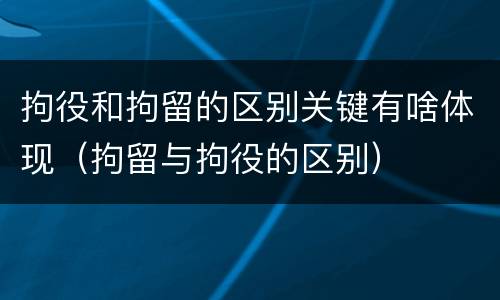 拘役和拘留的区别关键有啥体现（拘留与拘役的区别）