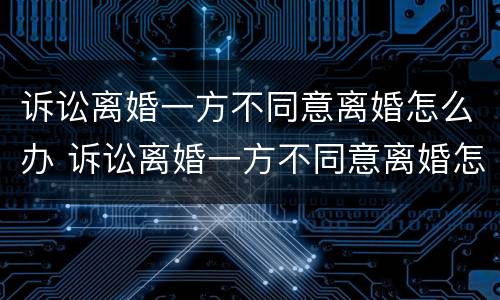 诉讼离婚一方不同意离婚怎么办 诉讼离婚一方不同意离婚怎么办理