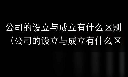 公司的设立与成立有什么区别（公司的设立与成立有什么区别和联系）