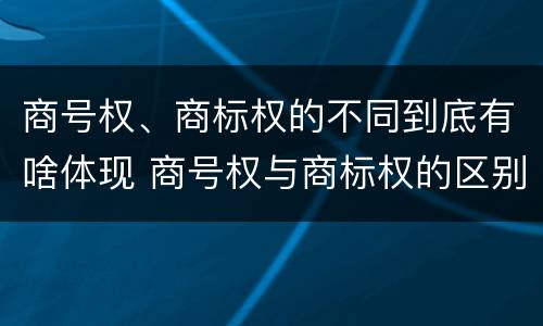 商号权、商标权的不同到底有啥体现 商号权与商标权的区别