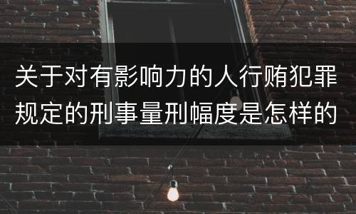 关于对有影响力的人行贿犯罪规定的刑事量刑幅度是怎样的
