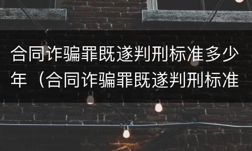 合同诈骗罪既遂判刑标准多少年（合同诈骗罪既遂判刑标准多少年内）