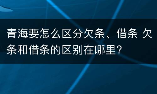 青海要怎么区分欠条、借条 欠条和借条的区别在哪里?