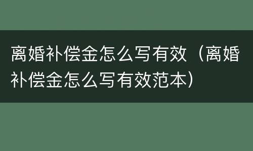 离婚补偿金怎么写有效（离婚补偿金怎么写有效范本）