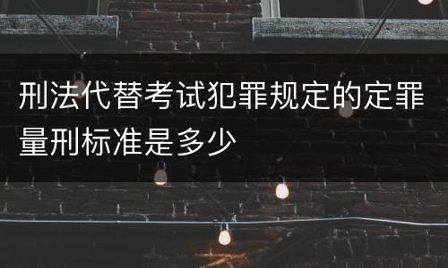 刑法代替考试犯罪规定的定罪量刑标准是多少