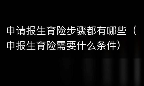 申请报生育险步骤都有哪些（申报生育险需要什么条件）