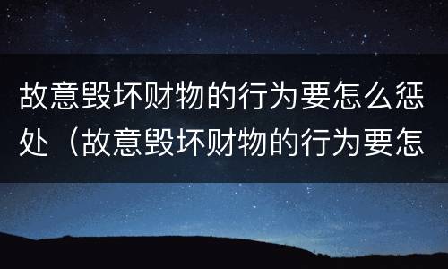 故意毁坏财物的行为要怎么惩处（故意毁坏财物的行为要怎么惩处他人）