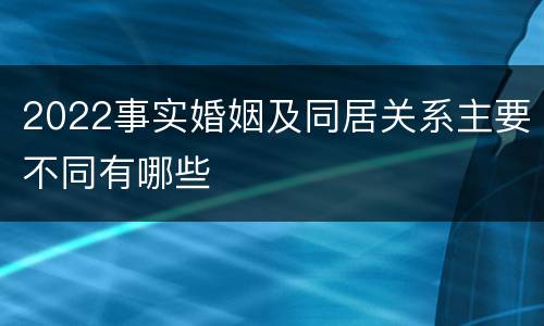 2022事实婚姻及同居关系主要不同有哪些