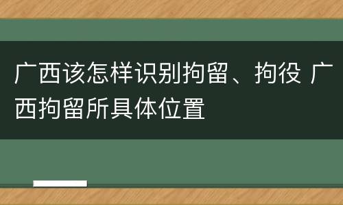 广西该怎样识别拘留、拘役 广西拘留所具体位置