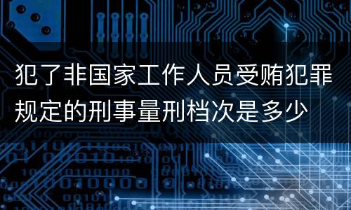 犯了非国家工作人员受贿犯罪规定的刑事量刑档次是多少