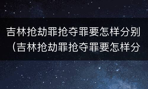 吉林抢劫罪抢夺罪要怎样分别（吉林抢劫罪抢夺罪要怎样分别判决）