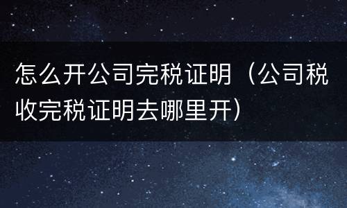 怎么开公司完税证明（公司税收完税证明去哪里开）