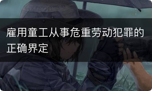 雇用童工从事危重劳动犯罪的正确界定