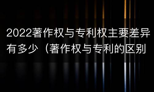 2022著作权与专利权主要差异有多少（著作权与专利的区别）