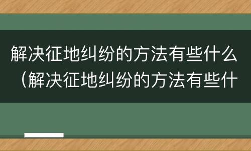 解决征地纠纷的方法有些什么（解决征地纠纷的方法有些什么呢）